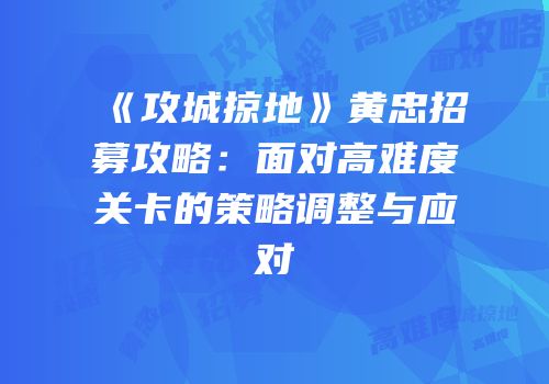 《攻城掠地》黄忠招募攻略：面对高难度关卡的策略调整与应对