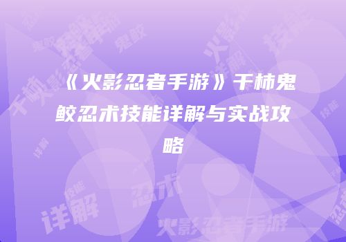 《火影忍者手游》干柿鬼鲛忍术技能详解与实战攻略