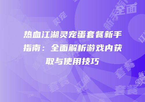 热血江湖灵宠蛋套餐新手指南：全面解析游戏内获取与使用技巧
