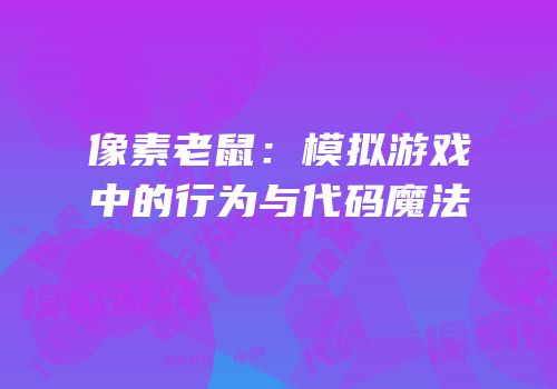 像素老鼠：模拟游戏中的行为与代码魔法