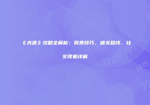 《光遇》攻略全解析：骑乘技巧、通关路线、社交现象详解