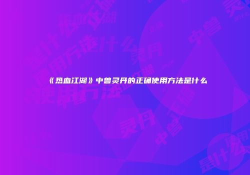 《热血江湖》中兽灵丹的正确使用方法是什么