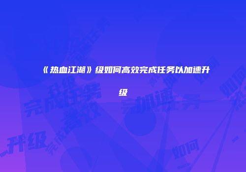 《热血江湖》级如何高效完成任务以加速升级