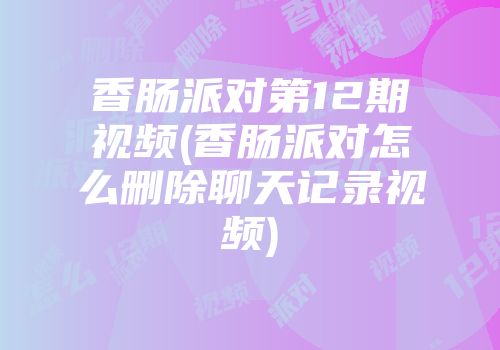 香肠派对第12期视频(香肠派对怎么删除聊天记录视频)