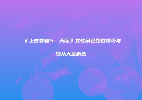 《上古卷轴5：天际》女性角色跑位技巧与随从大全解惑