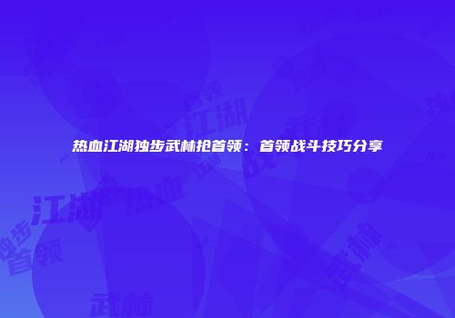 热血江湖独步武林抢首领：首领战斗技巧分享