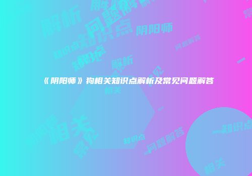 《阴阳师》狗相关知识点解析及常见问题解答