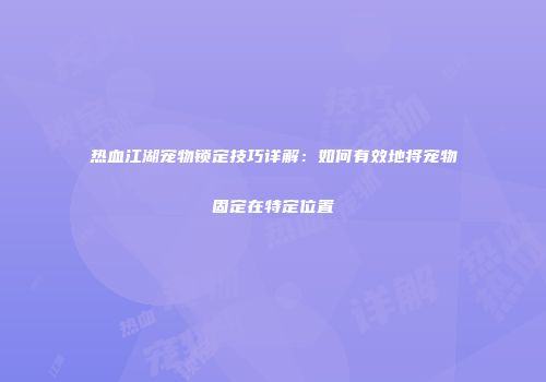 热血江湖宠物锁定技巧详解：如何有效地将宠物固定在特定位置