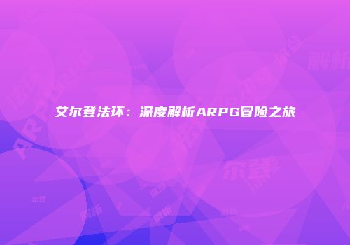 艾尔登法环：深度解析ARPG冒险之旅