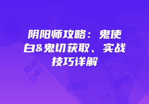阴阳师攻略：鬼使白&鬼切获取、实战技巧详解