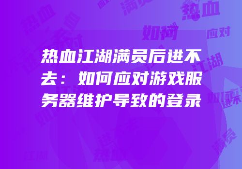 热血江湖满员后进不去：如何应对游戏服务器维护导致的登录