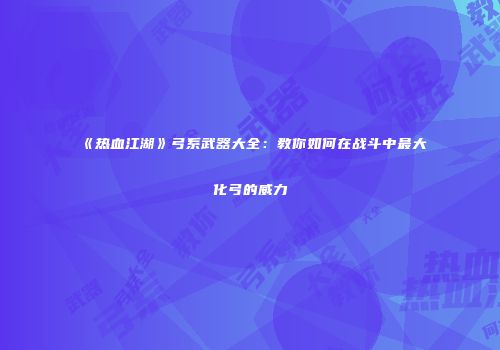 《热血江湖》弓系武器大全：教你如何在战斗中最大化弓的威力