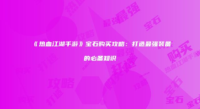 《热血江湖手游》宝石购买攻略：打造最强装备的必备知识
