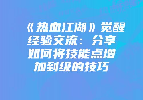 《热血江湖》觉醒经验交流：分享如何将技能点增加到级的技巧