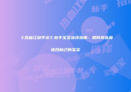 《热血江湖手游》新手宝宝选择指南：如何挑选最适合自己的宝宝
