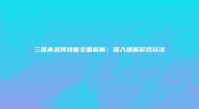 三国杀武将技能全面解析：深入理解游戏玩法