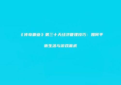 《传奇霸业》第三十天经济管理技巧：如何平衡生活与游戏需求