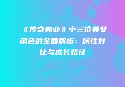 《传奇霸业》中三位美女角色的全面解析：属性对比与成长路径