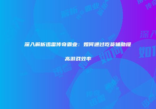 深入解析迅雷传奇霸业：如何通过吃货辅助提高游戏效率