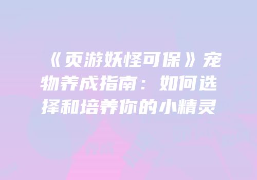 《页游妖怪可保》宠物养成指南:如何选择和培养你的小精灵