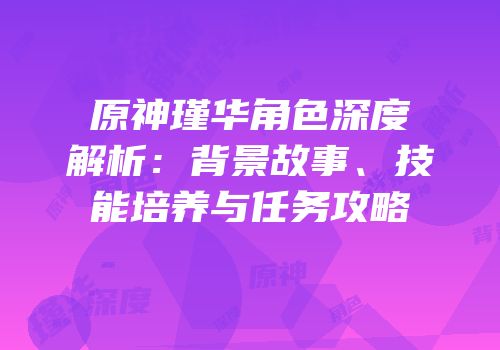原神瑾华角色深度解析：背景故事、技能培养与任务攻略