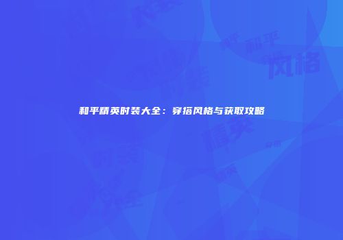 和平精英时装大全：穿搭风格与获取攻略