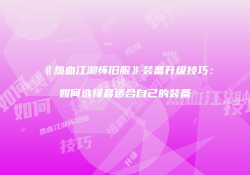 《热血江湖怀旧服》装备升级技巧：如何选择最适合自己的装备