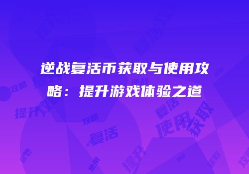逆战复活币获取与使用攻略：提升游戏体验之道