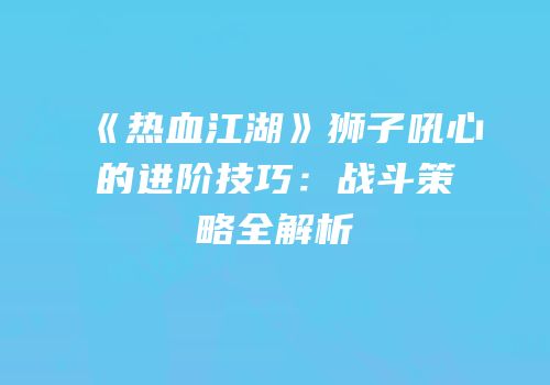 《热血江湖》狮子吼心的进阶技巧：战斗策略全解析