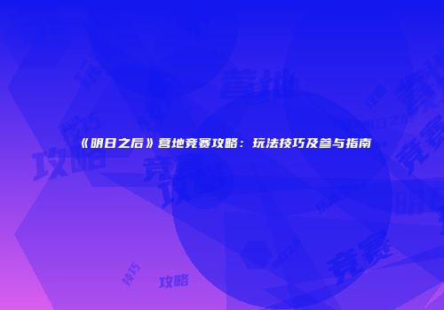 《明日之后》营地竞赛攻略：玩法技巧及参与指南