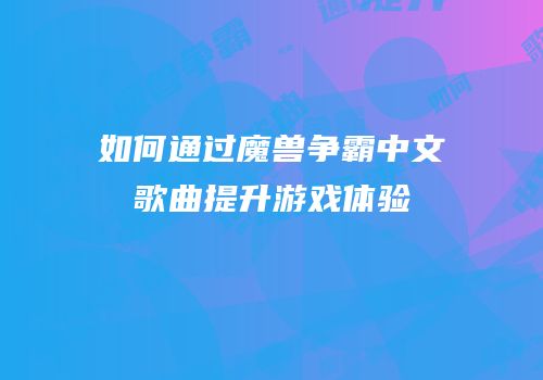 如何通过魔兽争霸中文歌曲提升游戏体验