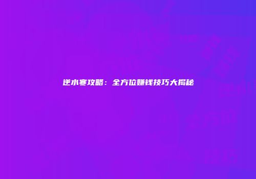 逆水寒攻略：全方位赚钱技巧大揭秘