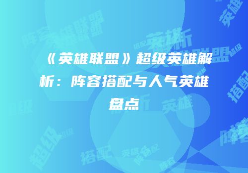 《英雄联盟》超级英雄解析：阵容搭配与人气英雄盘点