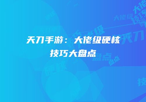 天刀手游：大佬级硬核技巧大盘点
