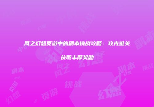 风之幻想页游中的副本挑战攻略：攻克难关获取丰厚奖励