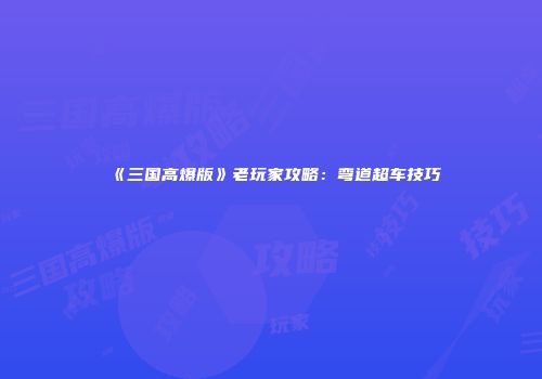 《三国高爆版》老玩家攻略：弯道超车技巧