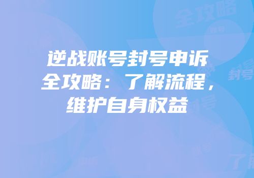 逆战账号封号申诉全攻略：了解流程，维护自身权益