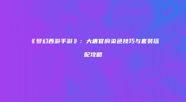 《梦幻西游手游》：大唐官府染色技巧与套装搭配攻略