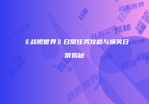 《战舰世界》日常任务攻略与爆笑日常揭秘