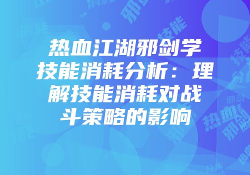 热血江湖邪剑学技能消耗分析：理解技能消耗对战斗策略的影响