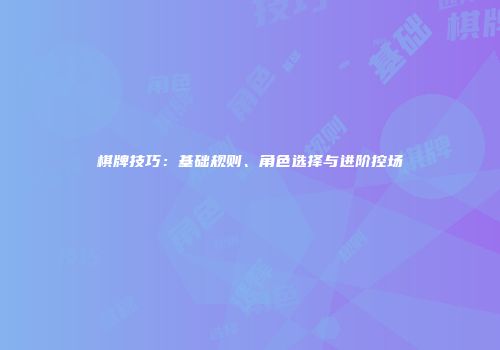 棋牌技巧：基础规则、角色选择与进阶控场