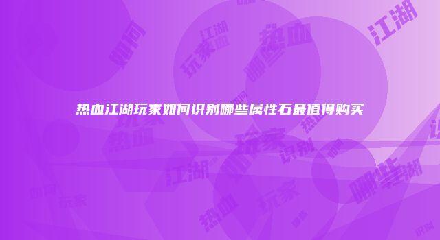 热血江湖玩家如何识别哪些属性石最值得购买