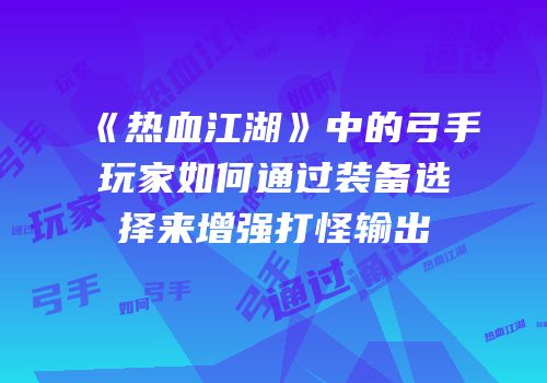 《热血江湖》中的弓手玩家如何通过装备选择来增强打怪输出