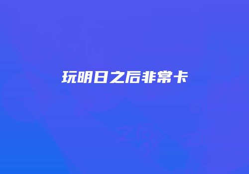 玩明日之后非常卡