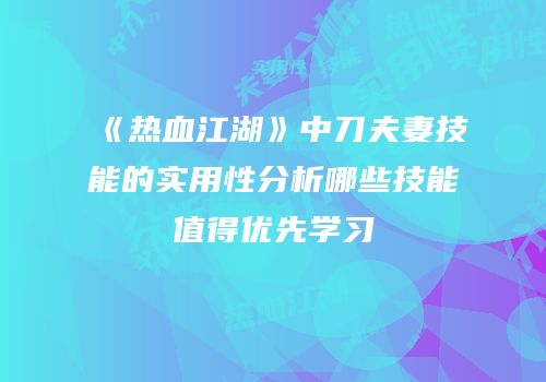 《热血江湖》中刀夫妻技能的实用性分析哪些技能值得优先学习