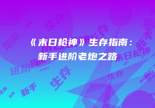 《末日枪神》生存指南：新手进阶老炮之路