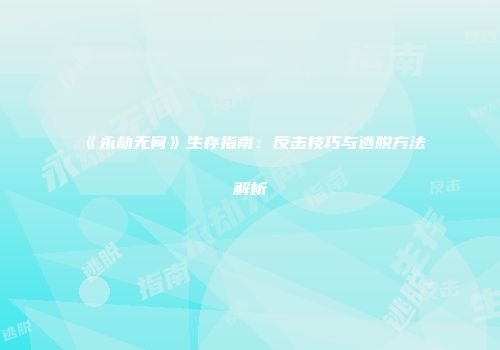 《永劫无间》生存指南：反击技巧与逃脱方法解析