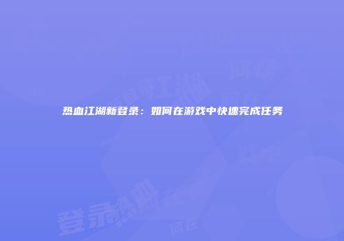 热血江湖新登录：如何在游戏中快速完成任务