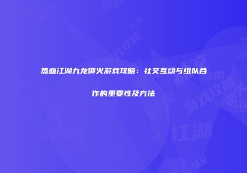 热血江湖九龙御火游戏攻略:社交互动与组队合作的重要性及方法