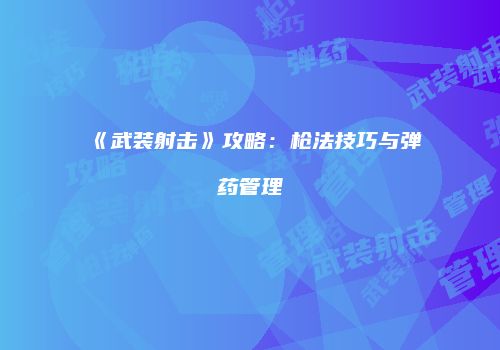 《武装射击》攻略：枪法技巧与弹药管理